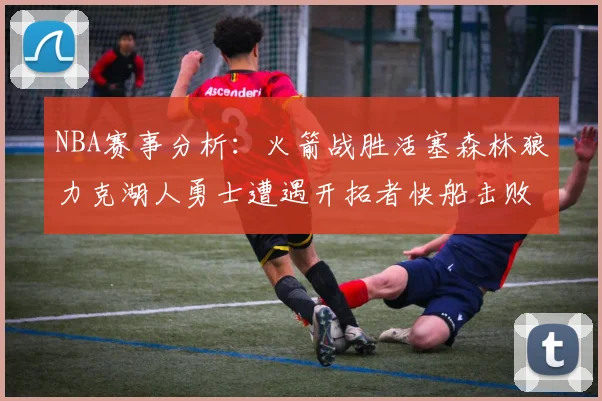 NBA赛事分析：火箭战胜活塞森林狼力克湖人勇士遭遇开拓者快船击败太阳