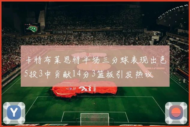 卡特布莱恩特半场三分球表现出色5投3中贡献14分3篮板引发热议