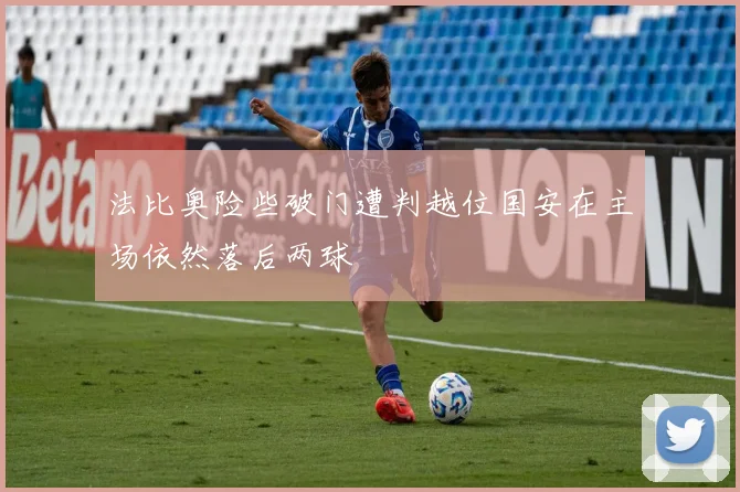 法比奥险些破门遭判越位国安在主场依然落后两球