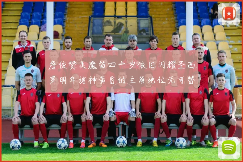 詹俊赞美魔笛四十岁依旧闪耀圣西罗明年诸神黄昏的主角地位无可替代