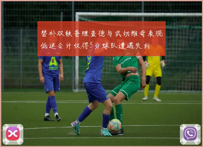 替补双铁普理查德与武切维奇表现低迷合计仅得5分球队遭遇失利