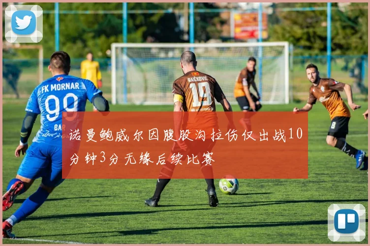 诺曼鲍威尔因腹股沟拉伤仅出战10分钟3分无缘后续比赛