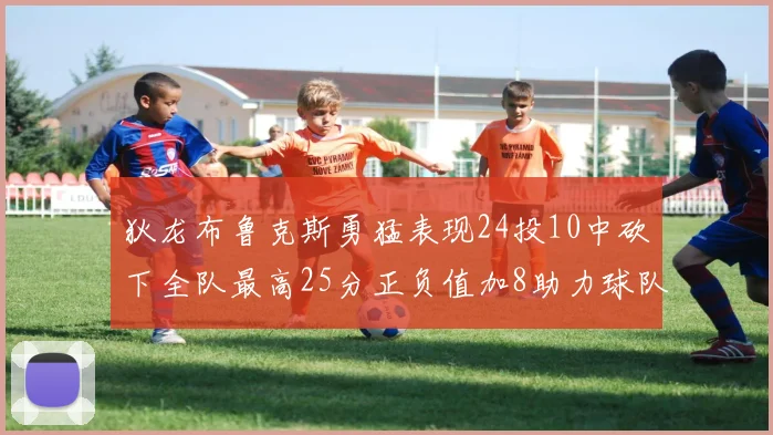 狄龙布鲁克斯勇猛表现24投10中砍下全队最高25分正负值加8助力球队胜利