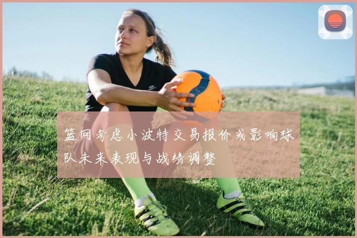 篮网考虑小波特交易报价或影响球队未来表现与战绩调整