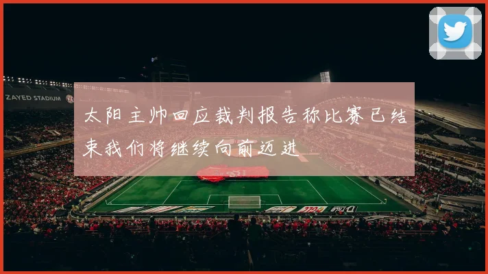 太阳主帅回应裁判报告称比赛已结束我们将继续向前迈进