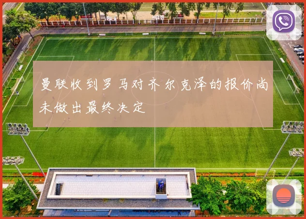 曼联收到罗马对齐尔克泽的报价尚未做出最终决定