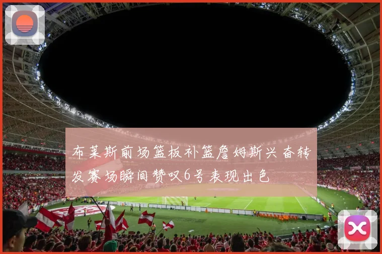 布莱斯前场篮板补篮詹姆斯兴奋转发赛场瞬间赞叹6号表现出色