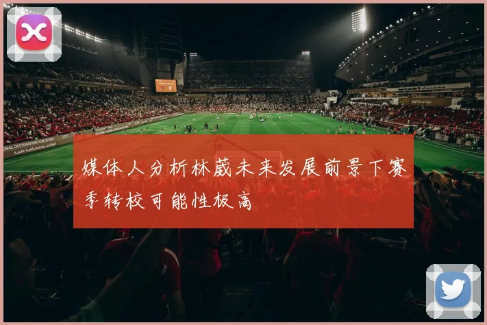 媒体人分析林葳未来发展前景下赛季转校可能性极高