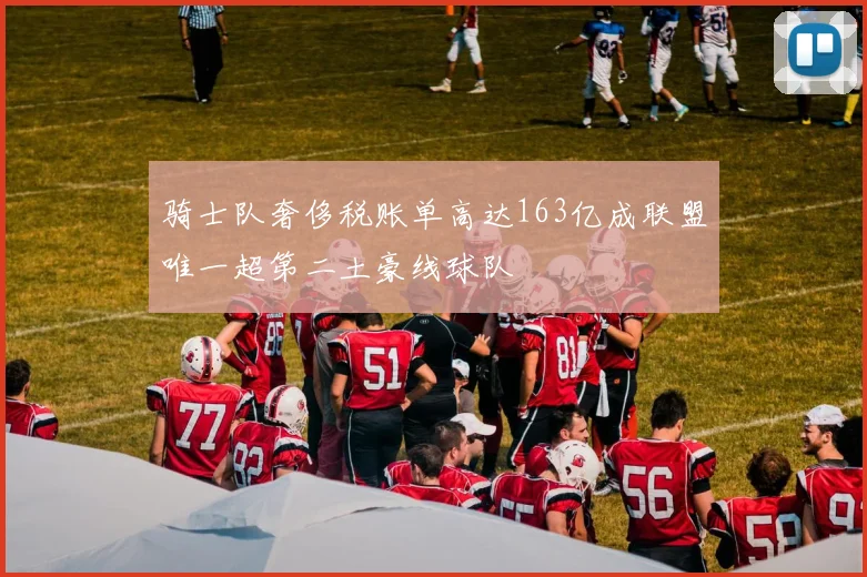 骑士队奢侈税账单高达163亿成联盟唯一超第二土豪线球队