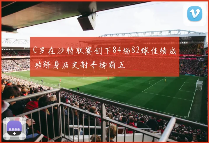 C罗在沙特联赛创下84场82球佳绩成功跻身历史射手榜前五