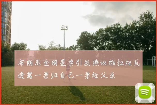 布朗尼全明星票引发热议维拉纽瓦透露一票归自己一票给父亲