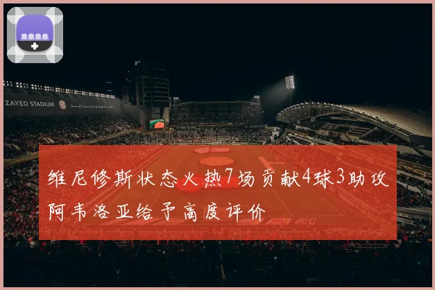 维尼修斯状态火热7场贡献4球3助攻阿韦洛亚给予高度评价
